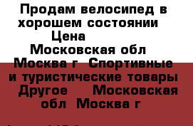 Продам велосипед в хорошем состоянии › Цена ­ 5 000 - Московская обл., Москва г. Спортивные и туристические товары » Другое   . Московская обл.,Москва г.